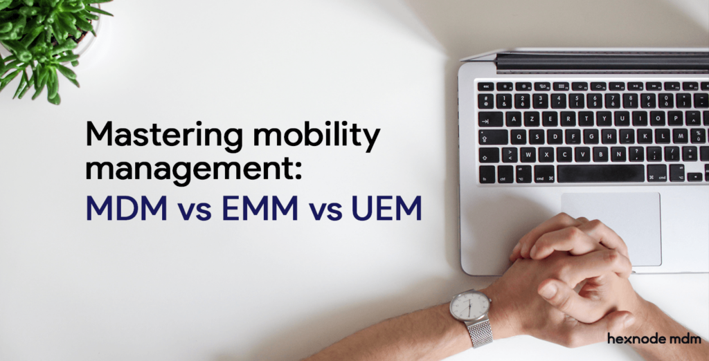 Mastering mobility management: MDM vs EMM vs UEM