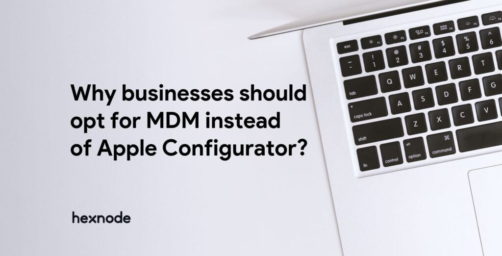 What is Apple Configurator – Why businesses should opt for MDM instead of Apple Configurator?